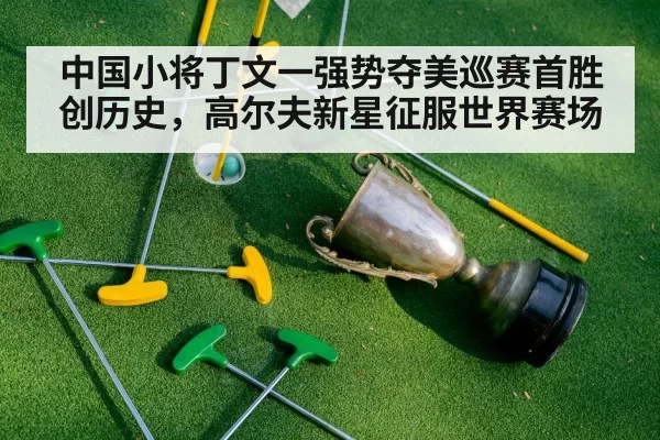 中国小将丁文一强势夺美巡赛首胜创历史，高尔夫新星征服世界赛场