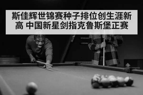 斯佳辉世锦赛种子排位创生涯新高 中国新星剑指克鲁斯堡正赛