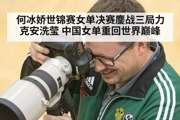 何冰娇世锦赛女单决赛鏖战三局力克安洗莹 中国女单重回世界巅峰