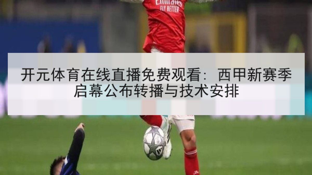开元体育在线直播免费观看: 西甲新赛季启幕公布转播与技术安排 开元体育在线直播免费观看: 西甲新赛季启幕公布转播与技术安排