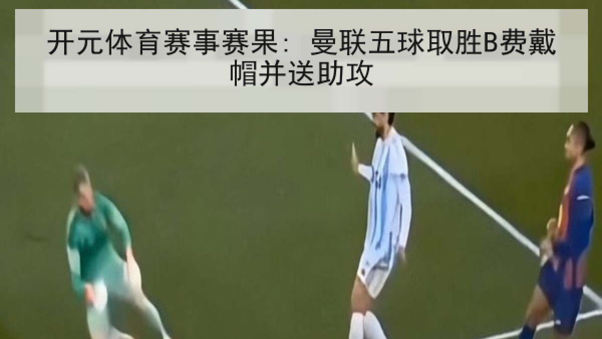 开元体育赛事赛果: 曼联五球取胜B费戴帽并送助攻 开元体育赛事赛果: 曼联五球取胜B费戴帽并送助攻