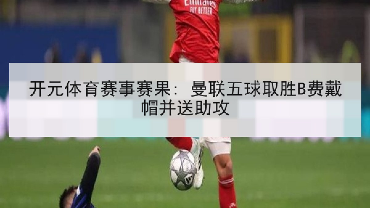 开元体育赛事赛果: 曼联五球取胜B费戴帽并送助攻