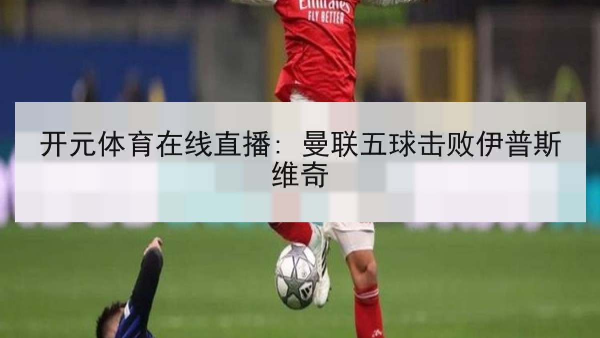 开元体育在线直播: 曼联五球击败伊普斯维奇