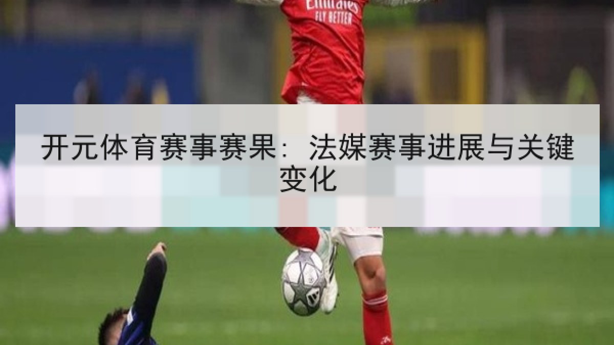 开元体育赛事赛果: 法媒赛事进展与关键变化 开元体育赛事赛果: 法媒赛事进展与关键变化