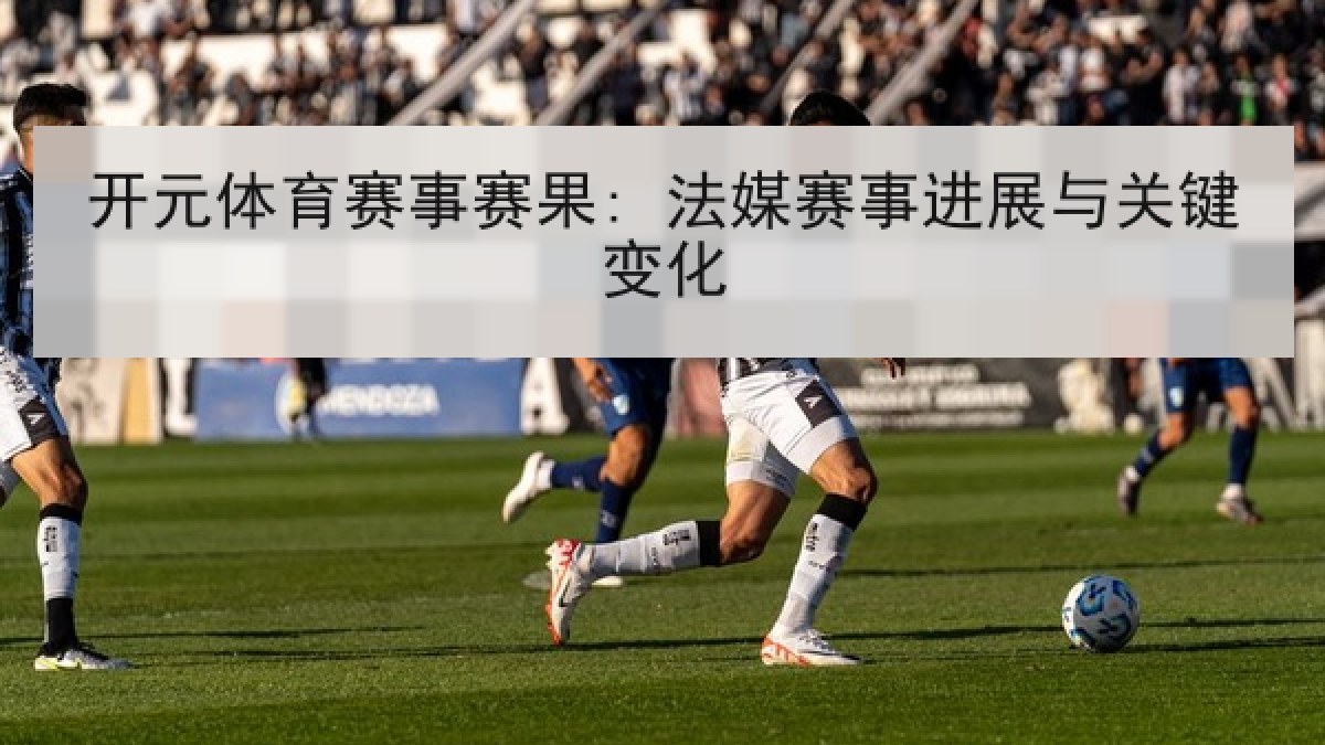 开元体育赛事赛果: 法媒赛事进展与关键变化