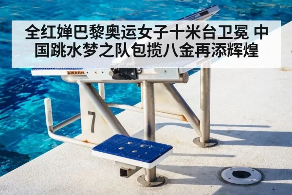 全红婵巴黎奥运女子十米台卫冕 中国跳水梦之队包揽八金再添辉煌