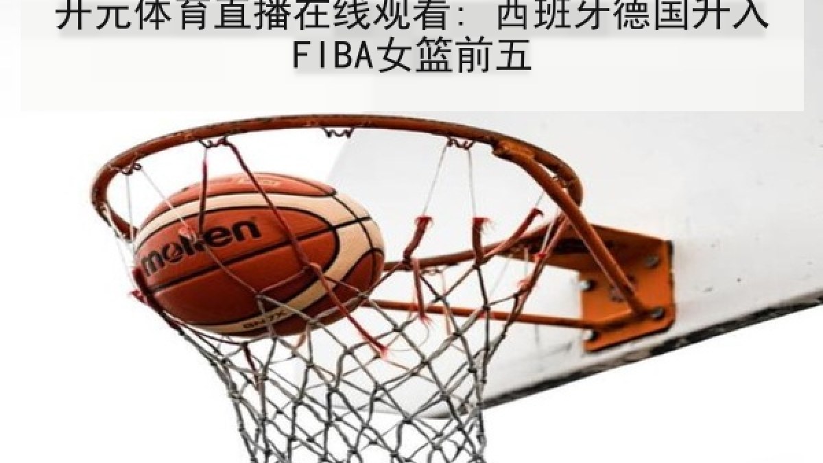 开元体育直播在线观看: 西班牙德国升入FIBA女篮前五 开元体育直播在线观看: 西班牙德国升入FIBA女篮前五