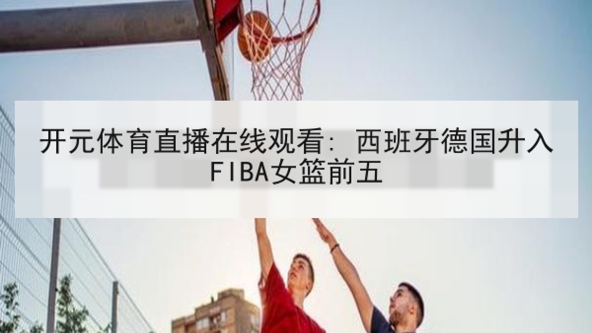 开元体育直播在线观看: 西班牙德国升入FIBA女篮前五 开元体育直播在线观看: 西班牙德国升入FIBA女篮前五