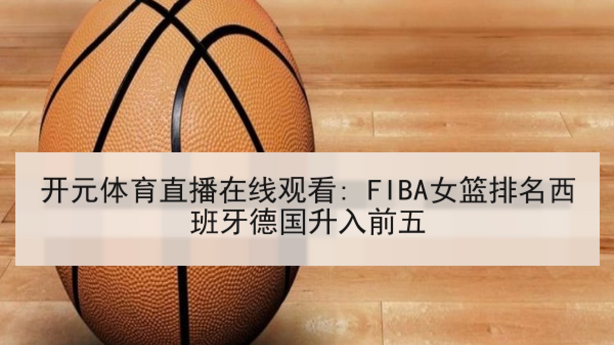 开元体育直播在线观看: FIBA女篮排名西班牙德国升入前五