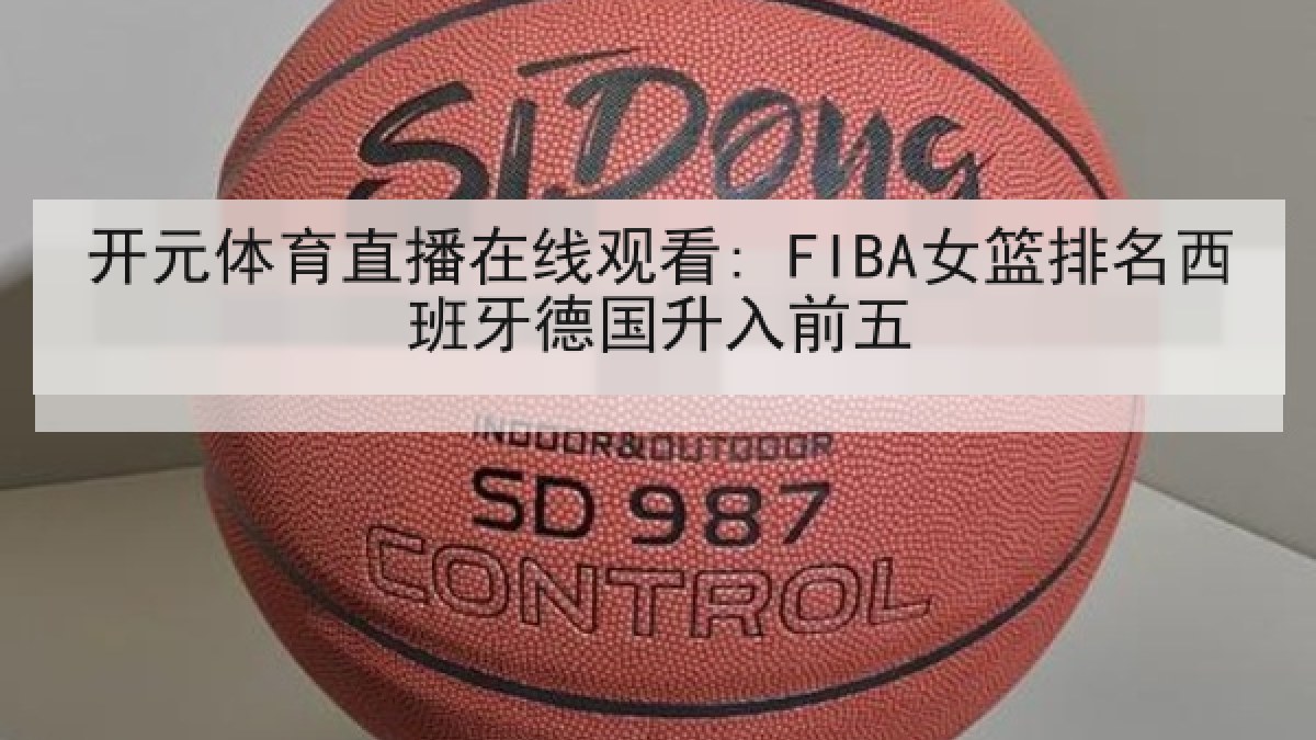 开元体育直播在线观看: FIBA女篮排名西班牙德国升入前五