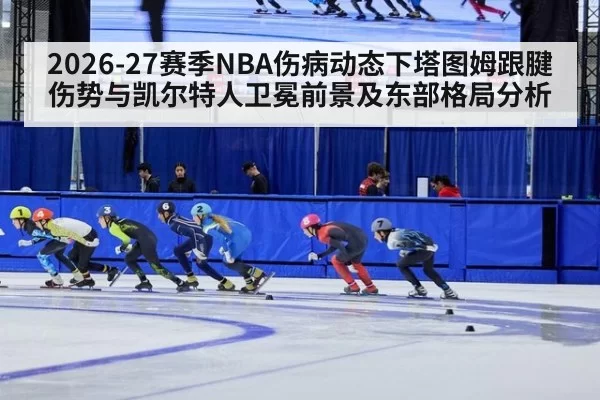 2026-27赛季NBA伤病动态下塔图姆跟腱伤势与凯尔特人卫冕前景及东部格局分析